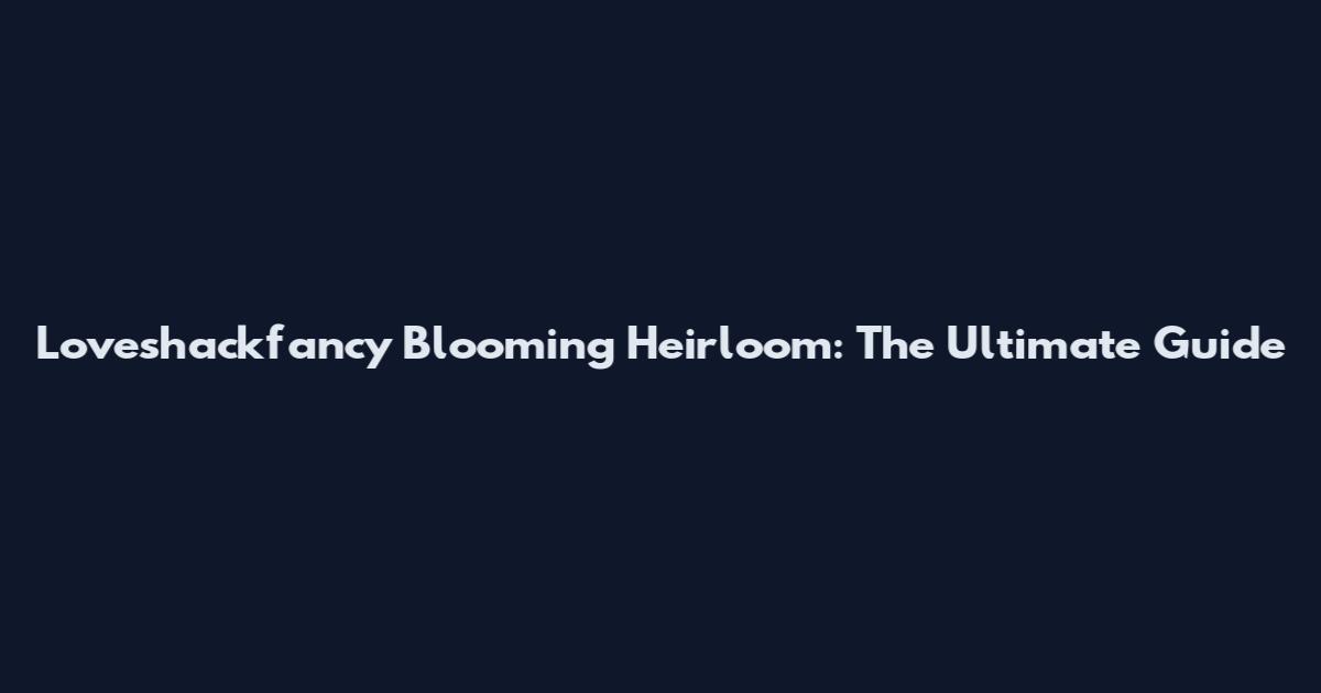 Loveshackfancy Blooming Heirloom: The Ultimate Guide