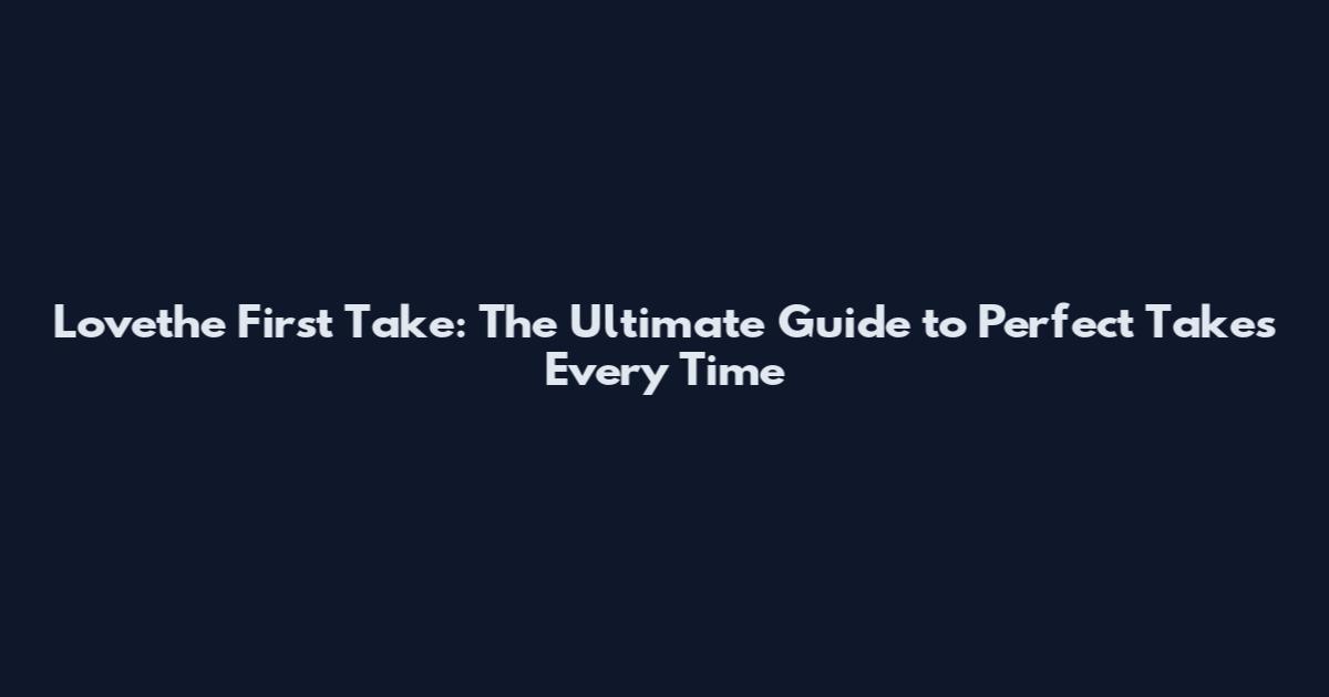 Lovethe First Take: The Ultimate Guide to Perfect Takes Every Time