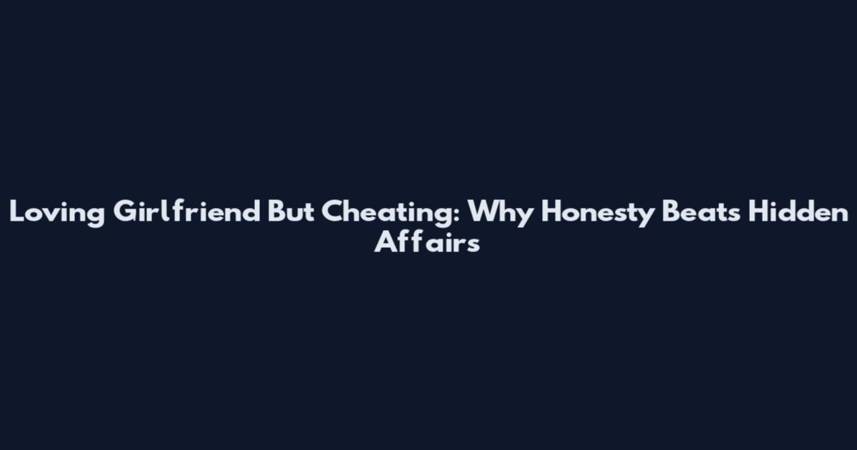 Loving Girlfriend But Cheating: Why Honesty Beats Hidden Affairs