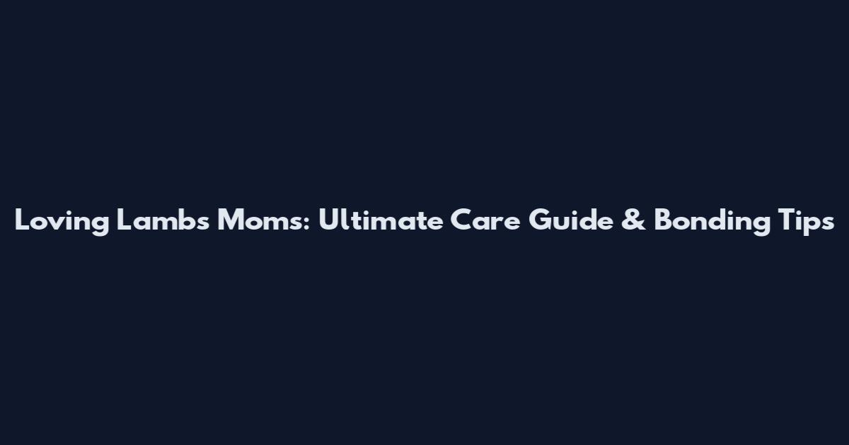 Loving Lambs Moms: Ultimate Care Guide & Bonding Tips