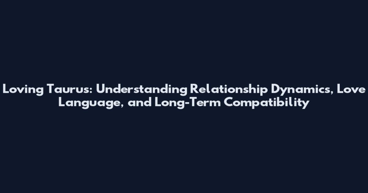 Loving Taurus: Understanding Relationship Dynamics, Love Language, and Long-Term Compatibility