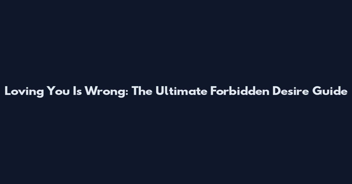 Loving You Is Wrong: The Ultimate Forbidden Desire Guide