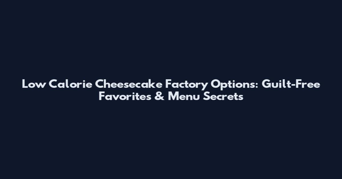 Low Calorie Cheesecake Factory Options: Guilt-Free Favorites & Menu Secrets