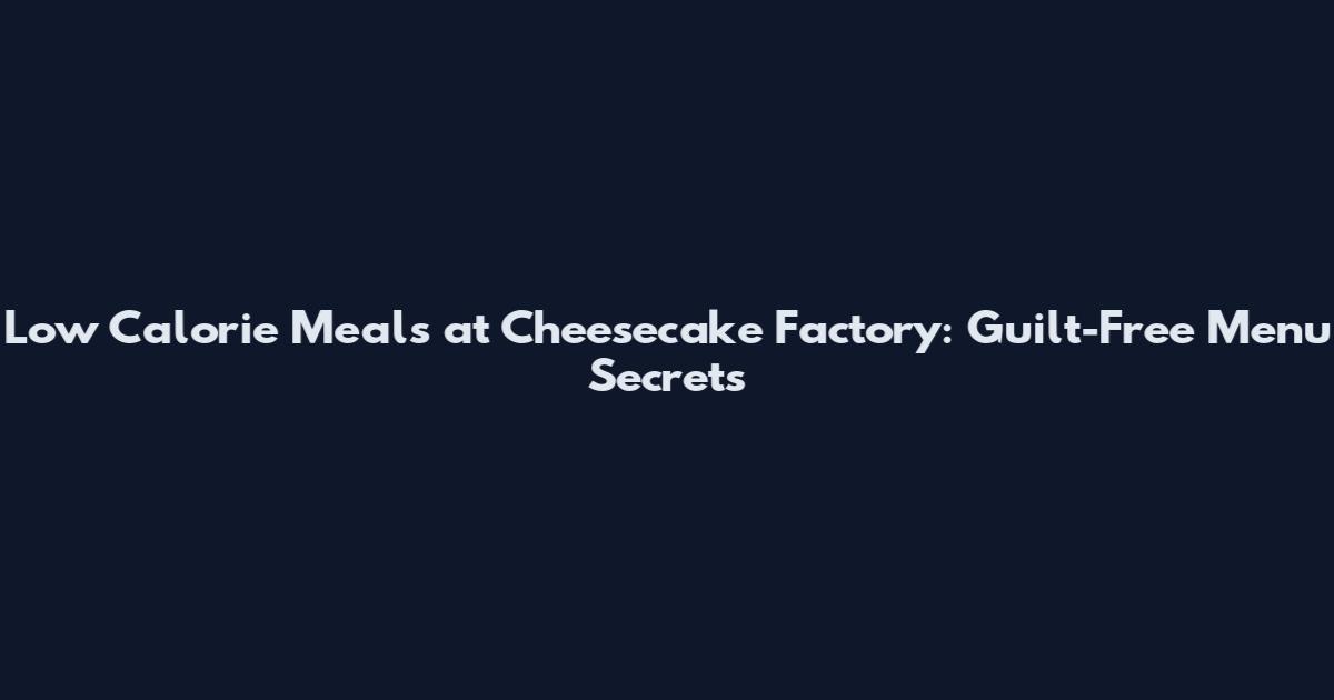 Low Calorie Meals at Cheesecake Factory: Guilt-Free Menu Secrets