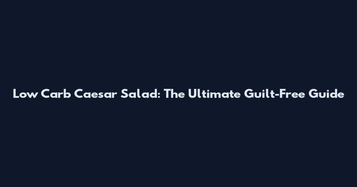 Low Carb Caesar Salad: The Ultimate Guilt-Free Guide