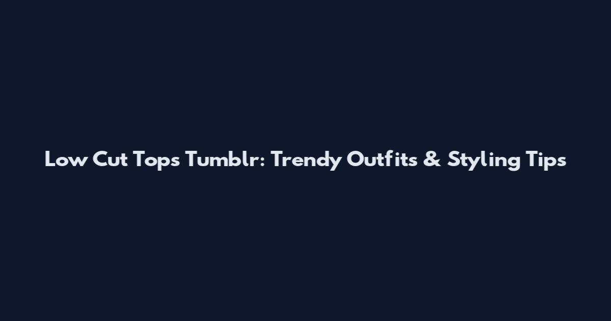 Low Cut Tops Tumblr: Trendy Outfits & Styling Tips