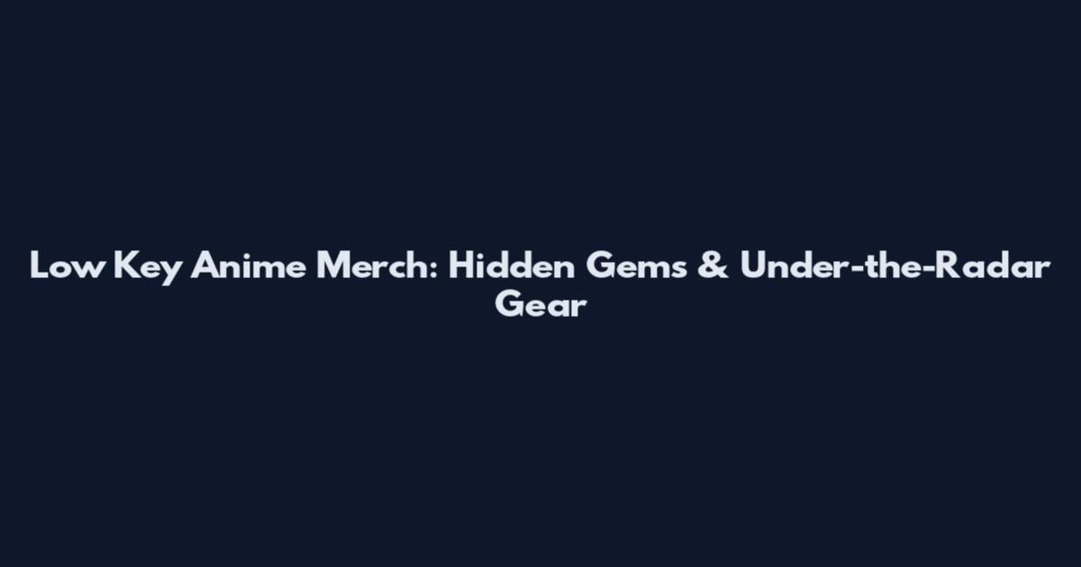 Low Key Anime Merch: Hidden Gems & Under-the-Radar Gear