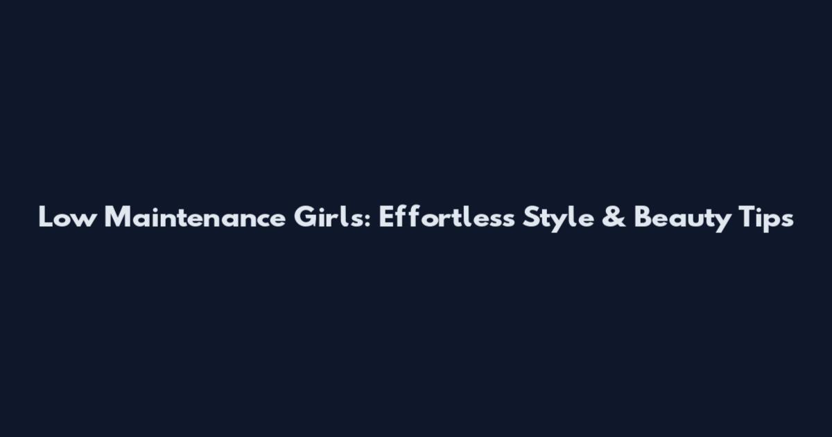 Low Maintenance Girls: Effortless Style & Beauty Tips