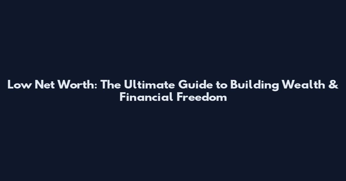 Low Net Worth: The Ultimate Guide to Building Wealth & Financial Freedom