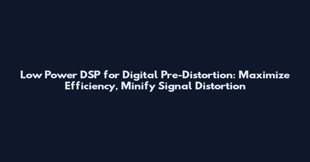 Low Power DSP for Digital Pre-Distortion: Maximize Efficiency, Minify Signal Distortion