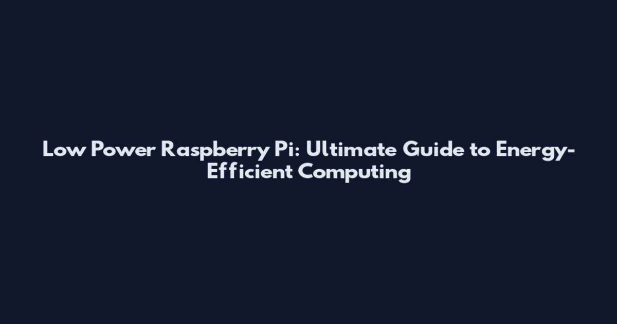 Low Power Raspberry Pi: Ultimate Guide to Energy-Efficient Computing