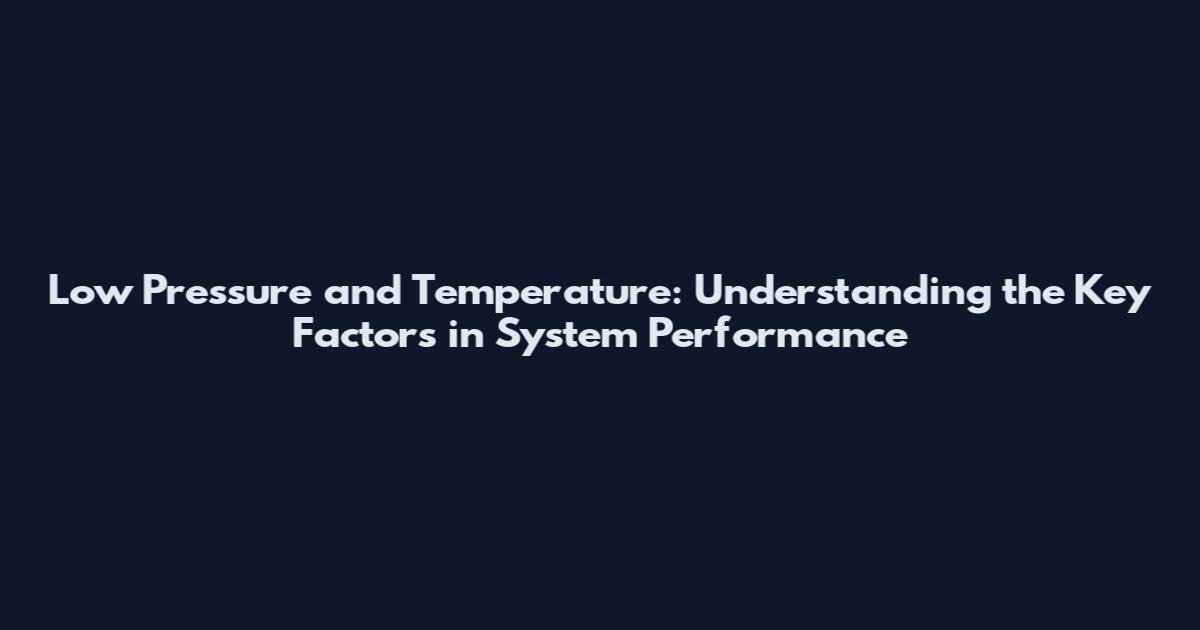 Low Pressure and Temperature: Understanding the Key Factors in System Performance
