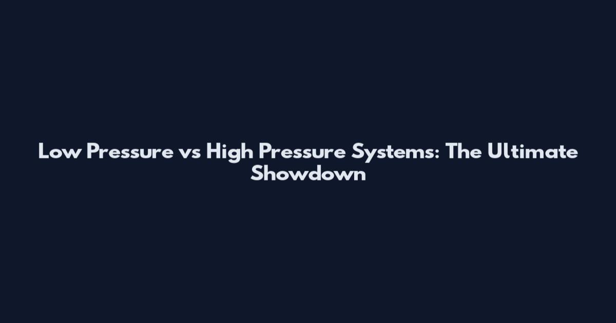 Low Pressure vs High Pressure Systems: The Ultimate Showdown