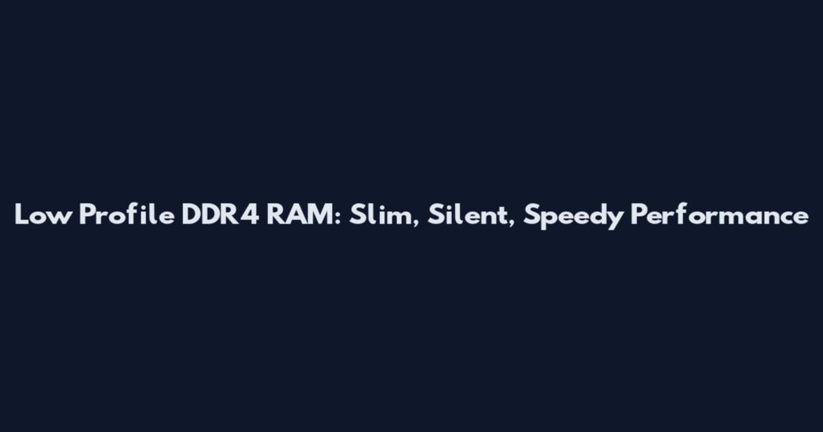 Low Profile DDR4 RAM: Slim, Silent, Speedy Performance