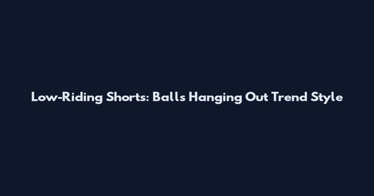 Low-Riding Shorts: Balls Hanging Out Trend Style