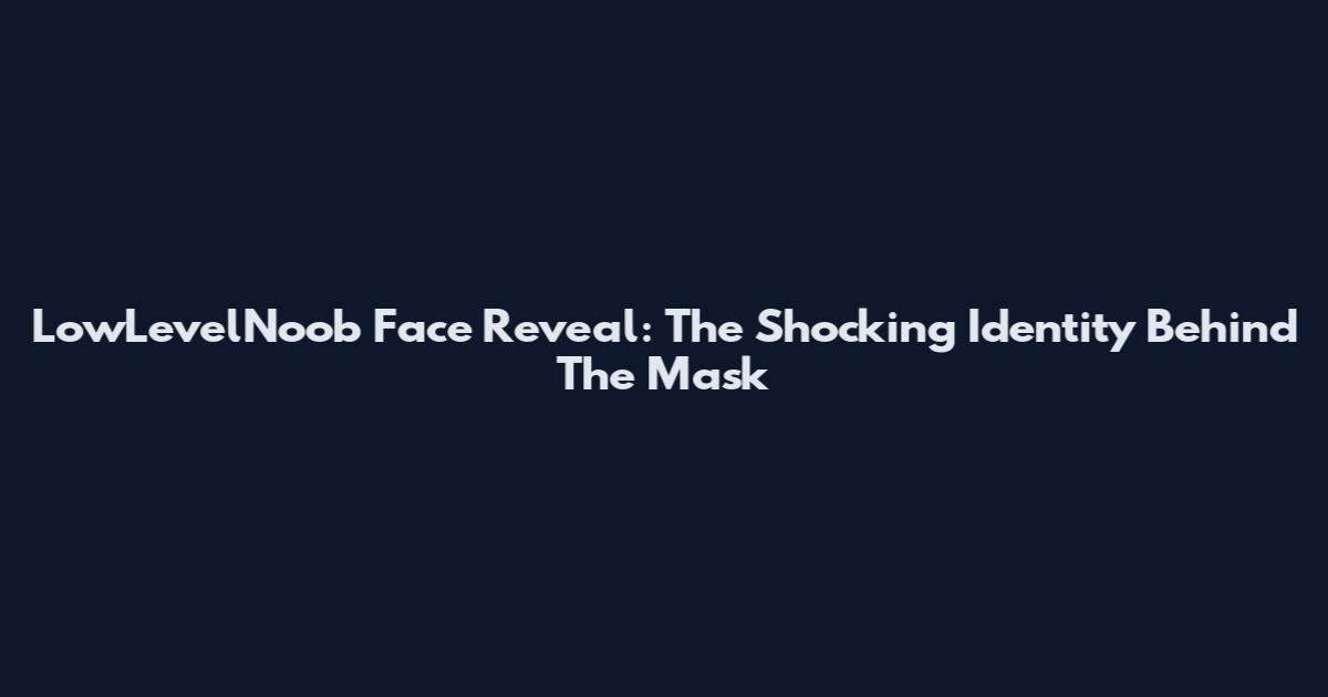 LowLevelNoob Face Reveal: The Shocking Identity Behind The Mask