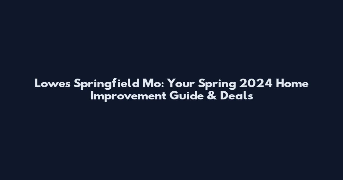 Lowe's Springfield Mo: Your Spring 2024 Home Improvement Guide & Deals