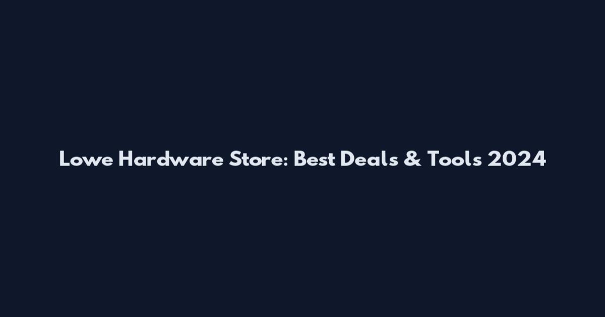 Lowe Hardware Store: Best Deals & Tools 2024