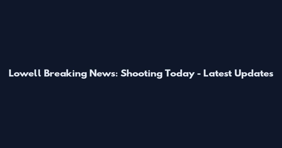 Lowell Breaking News: Shooting Today - Latest Updates