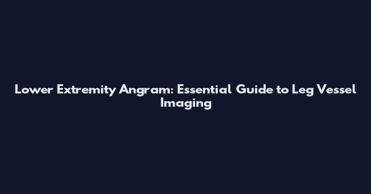 Lower Extremity Angram: Essential Guide to Leg Vessel Imaging