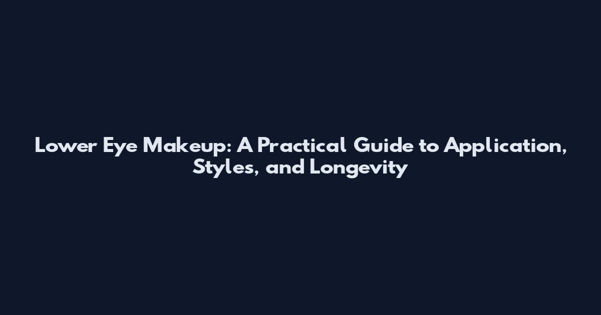 Lower Eye Makeup: A Practical Guide to Application, Styles, and Longevity