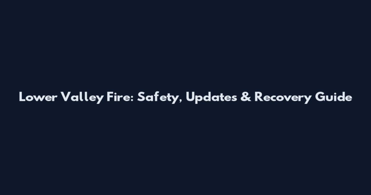 Lower Valley Fire: Safety, Updates & Recovery Guide