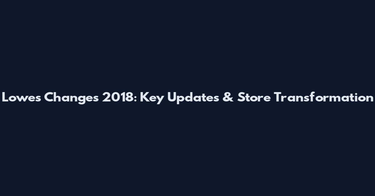 Lowes Changes 2018: Key Updates & Store Transformation