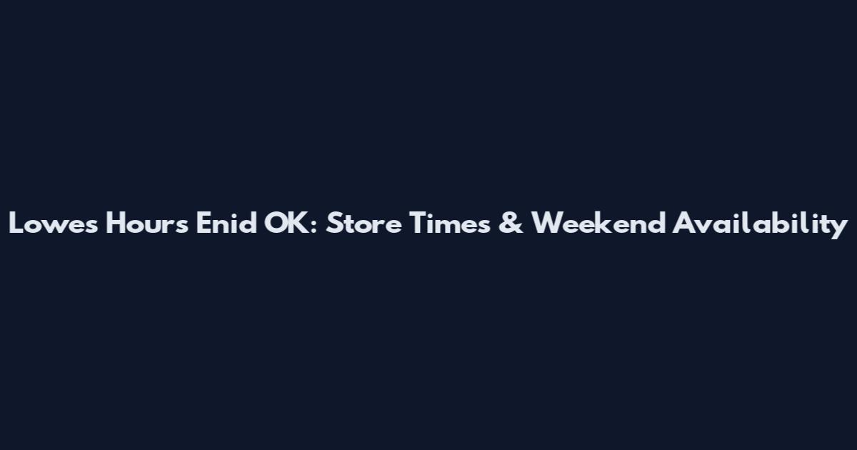 Lowes Hours Enid OK: Store Times & Weekend Availability