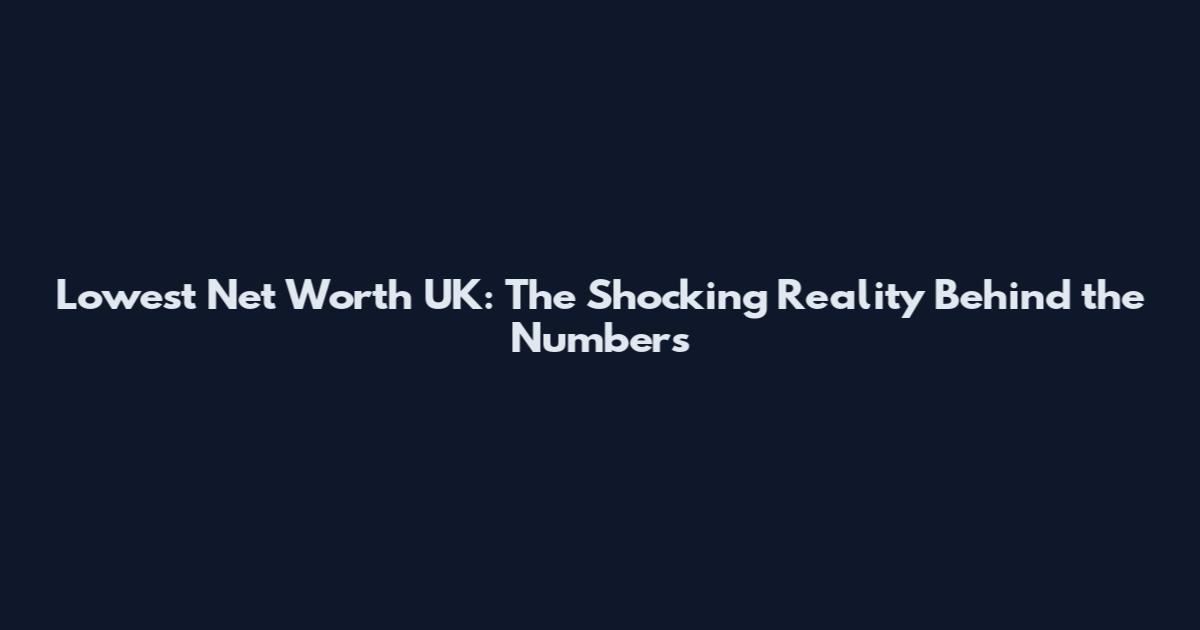 Lowest Net Worth UK: The Shocking Reality Behind the Numbers