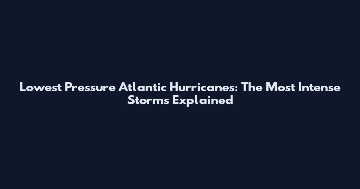 Lowest Pressure Atlantic Hurricanes: The Most Intense Storms Explained