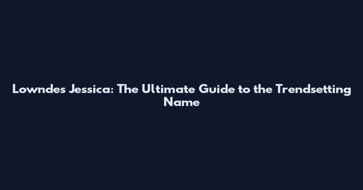 Lowndes Jessica: The Ultimate Guide to the Trendsetting Name