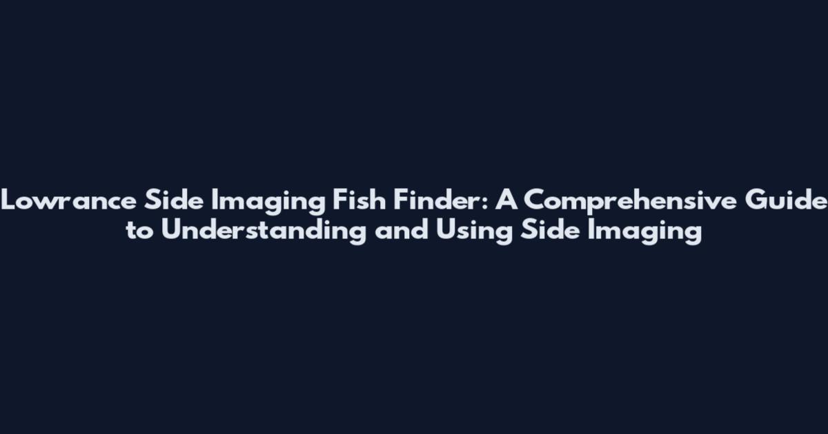 Lowrance Side Imaging Fish Finder: A Comprehensive Guide to Understanding and Using Side Imaging