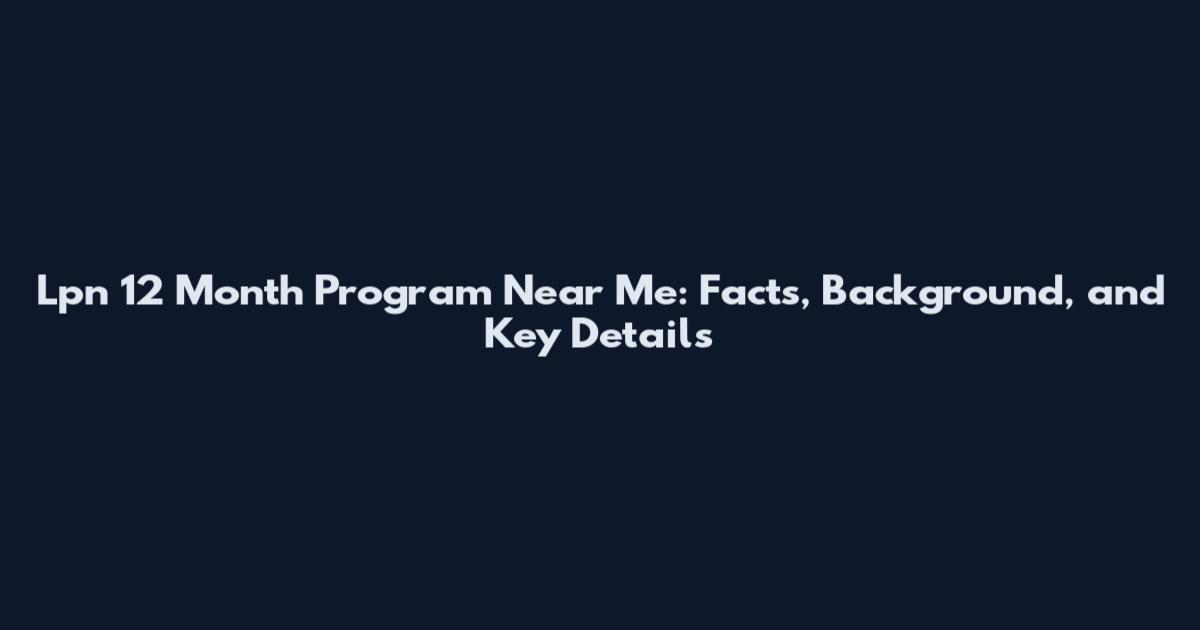 Lpn 12 Month Program Near Me: Facts, Background, and Key Details