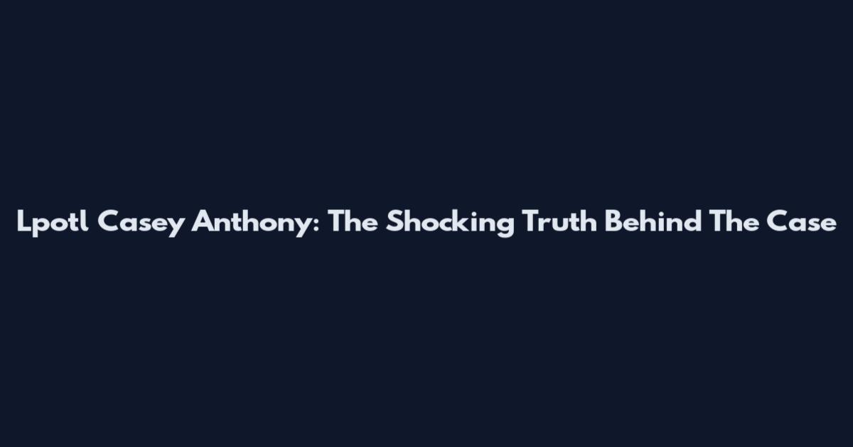 Lpotl Casey Anthony: The Shocking Truth Behind The Case