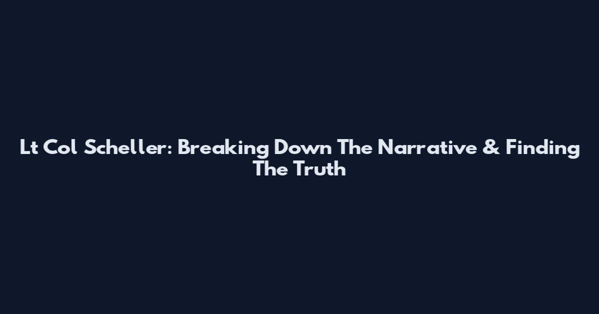 Lt Col Scheller: Breaking Down The Narrative & Finding The Truth