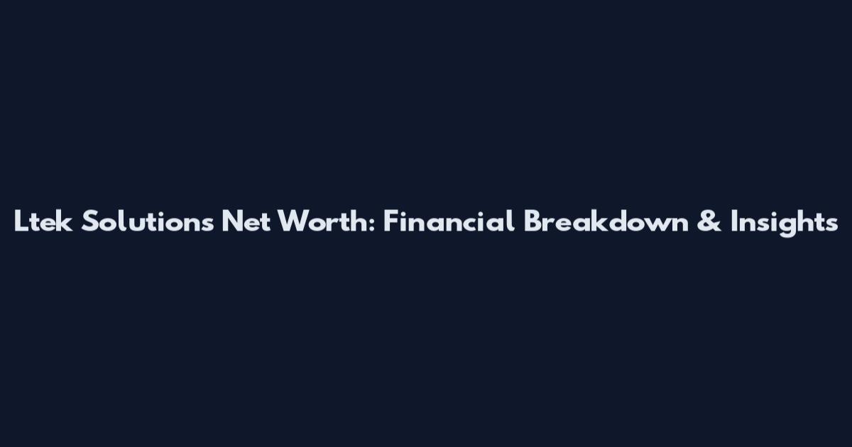 Ltek Solutions Net Worth: Financial Breakdown & Insights