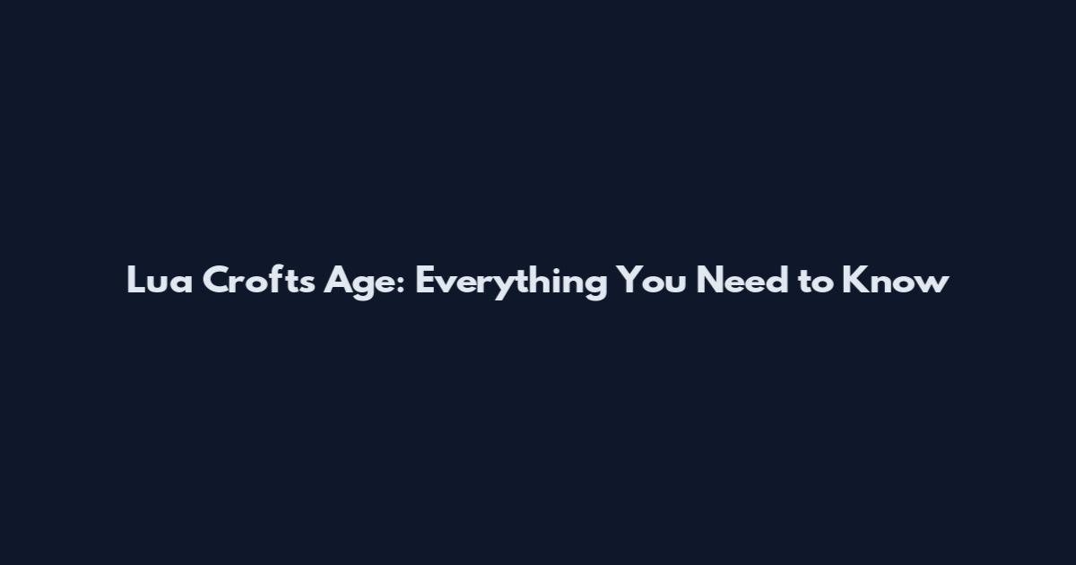 Lua Crofts Age: Everything You Need to Know