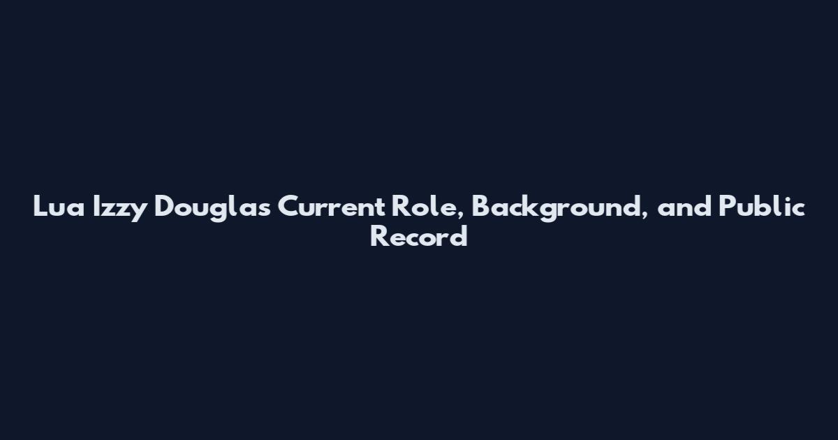 Lua Izzy Douglas Current Role, Background, and Public Record