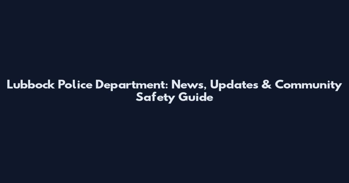 Lubbock Police Department: News, Updates & Community Safety Guide