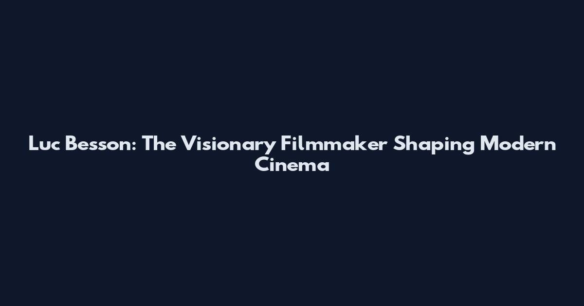 Luc Besson: The Visionary Filmmaker Shaping Modern Cinema