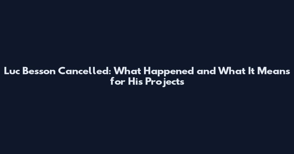 Luc Besson Cancelled: What Happened and What It Means for His Projects