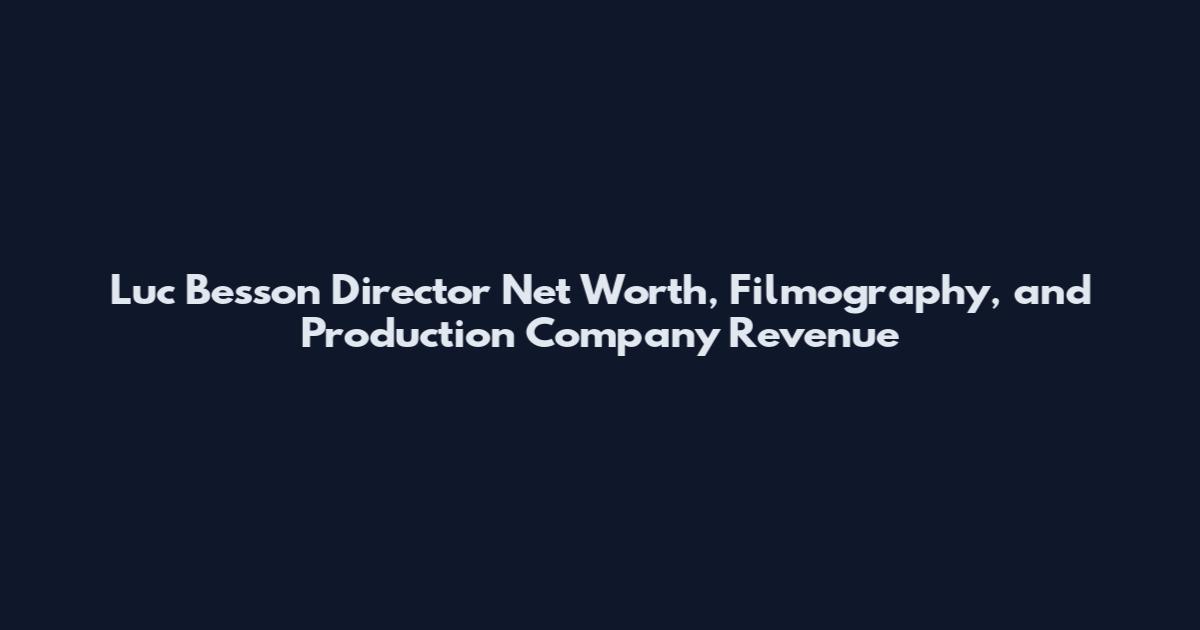 Luc Besson Director Net Worth, Filmography, and Production Company Revenue