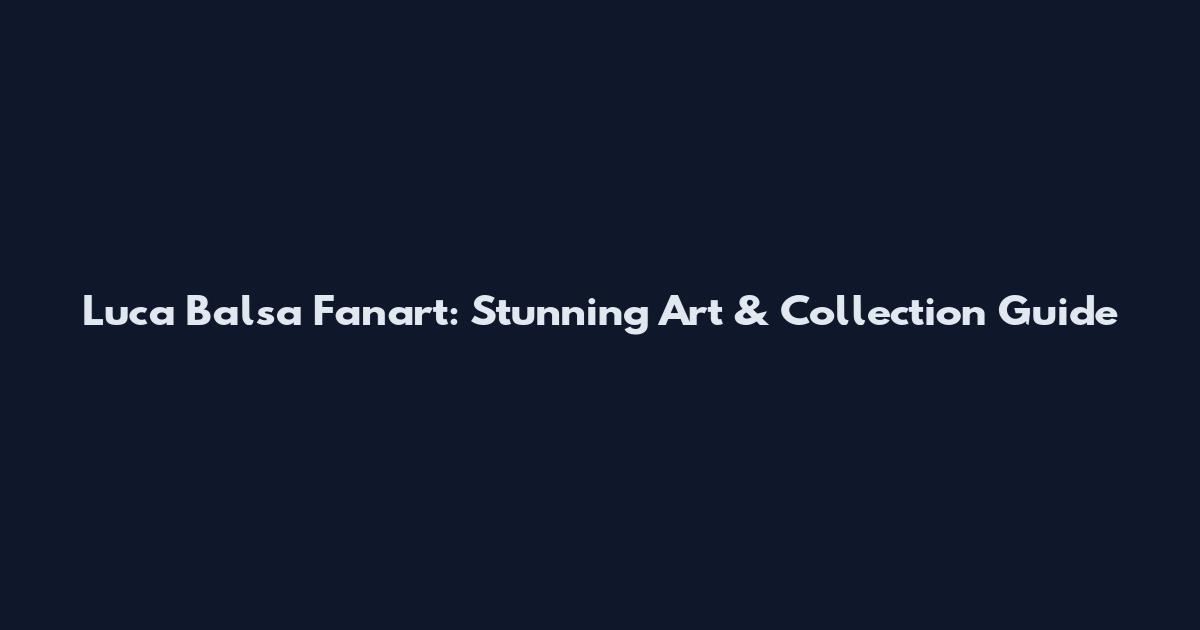 Luca Balsa Fanart: Stunning Art & Collection Guide