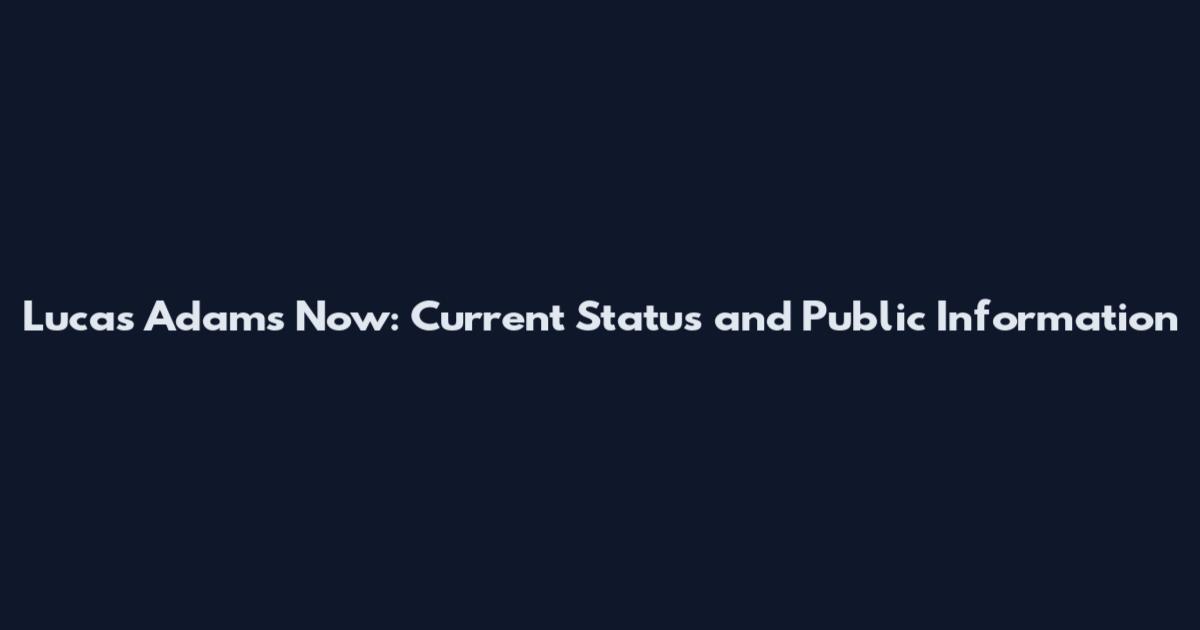 Lucas Adams Now: Current Status and Public Information