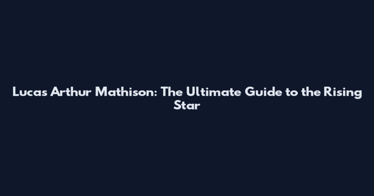 Lucas Arthur Mathison: The Ultimate Guide to the Rising Star