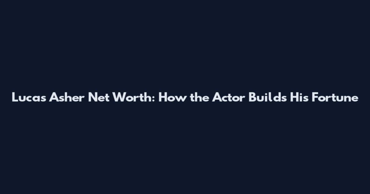 Lucas Asher Net Worth: How the Actor Builds His Fortune