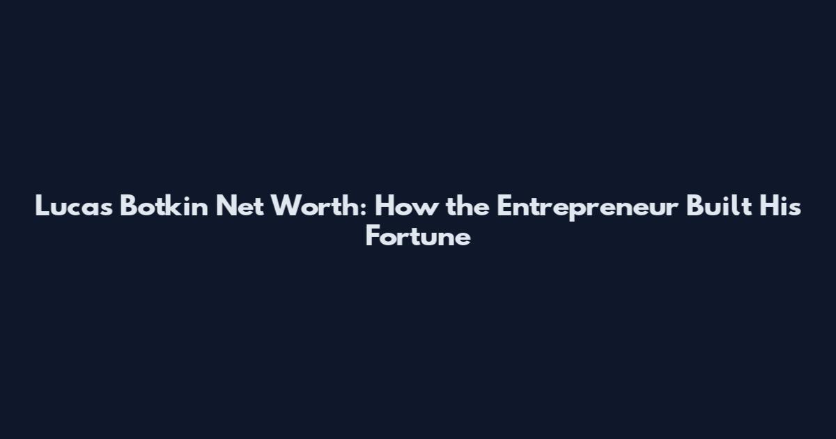 Lucas Botkin Net Worth: How the Entrepreneur Built His Fortune