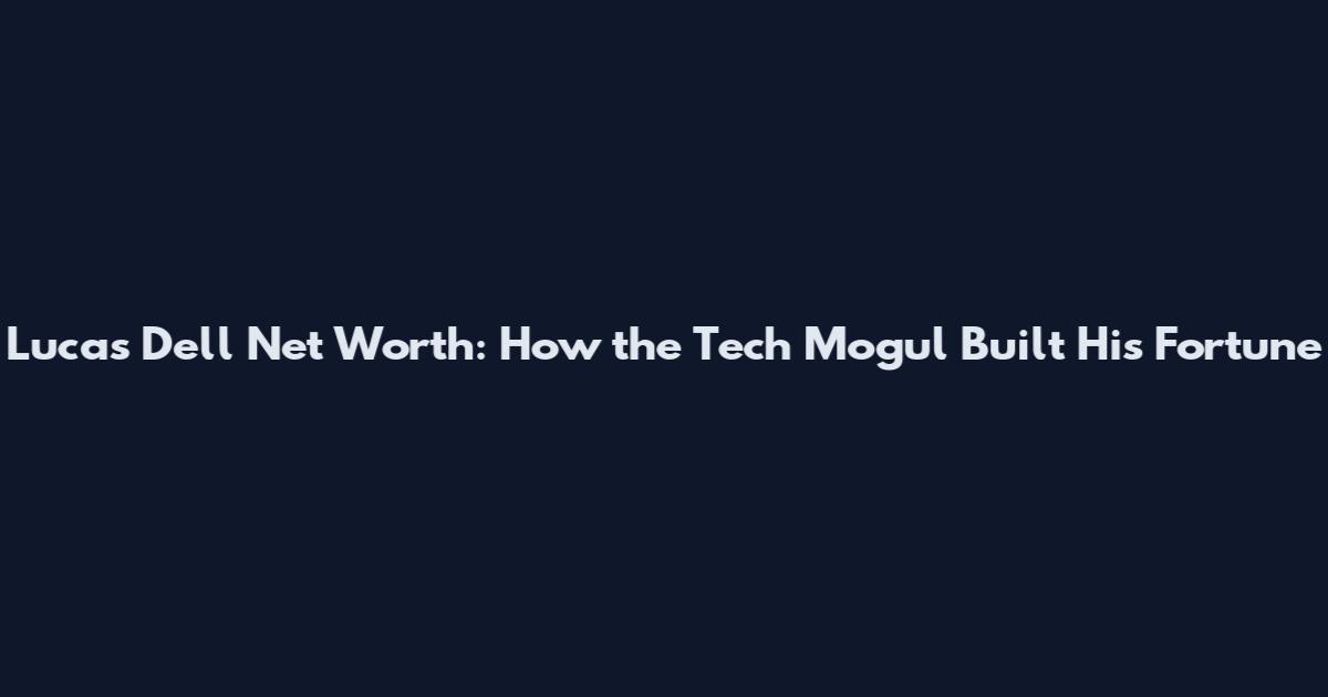 Lucas Dell Net Worth: How the Tech Mogul Built His Fortune