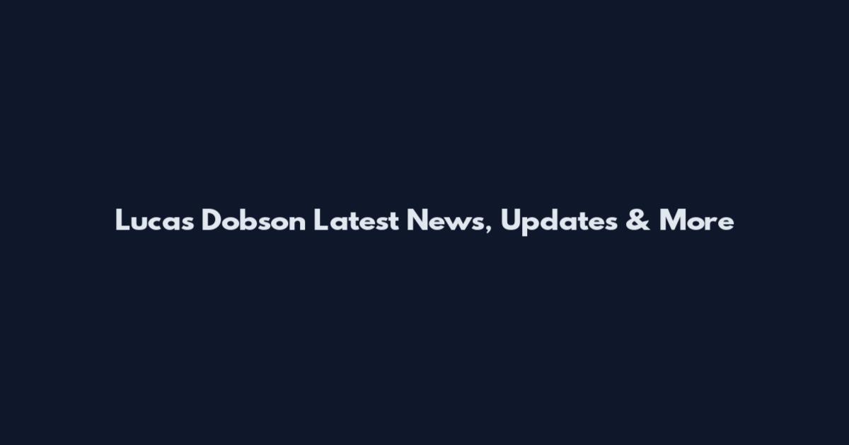 Lucas Dobson Latest News, Updates & More