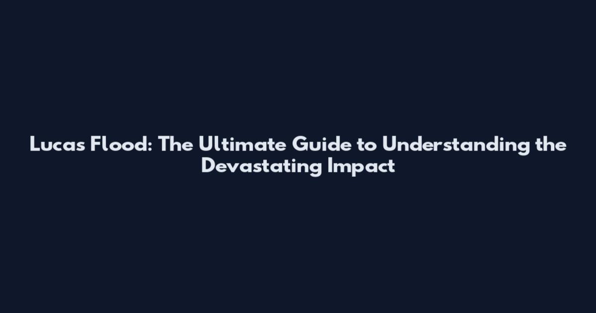 Lucas Flood: The Ultimate Guide to Understanding the Devastating Impact